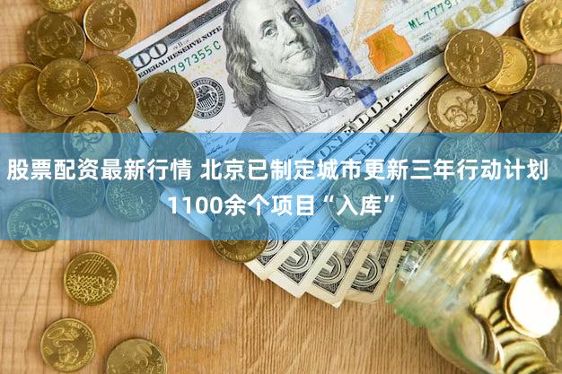 股票配资最新行情 北京已制定城市更新三年行动计划 1100余个项目“入库”