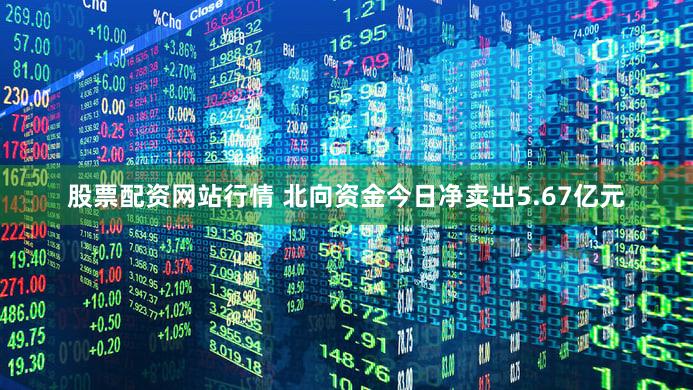 股票配资网站行情 北向资金今日净卖出5.67亿元