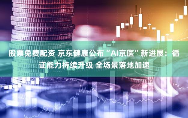 股票免费配资 京东健康公布“AI京医”新进展:循证能力持续升级 全场景落地加速