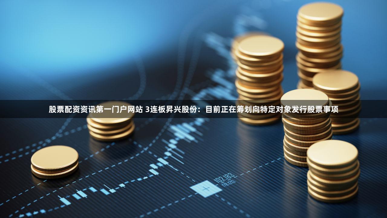 股票配资资讯第一门户网站 3连板昇兴股份：目前正在筹划向特定对象发行股票事项