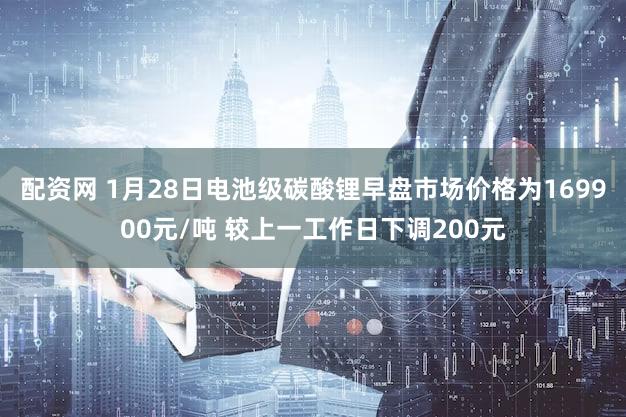 配资网 1月28日电池级碳酸锂早盘市场价格为169900元/吨 较上一工作日下调200元
