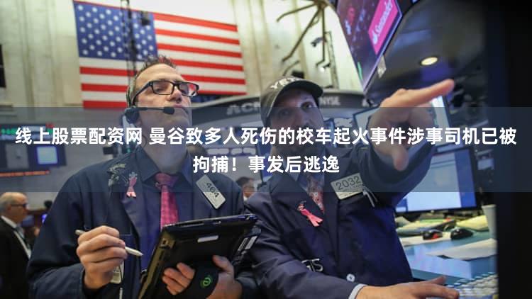 线上股票配资网 曼谷致多人死伤的校车起火事件涉事司机已被拘捕！事发后逃逸