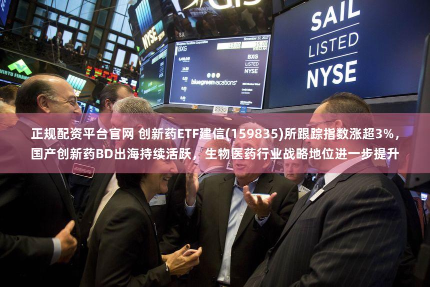 正规配资平台官网 创新药ETF建信(159835)所跟踪指数涨超3%，国产创新药BD出海持续活跃，生物医药行业战略地位进一步提升
