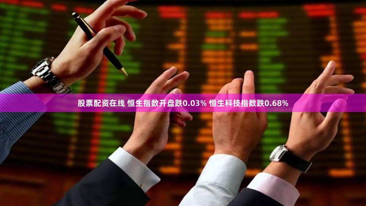 股票配资在线 恒生指数开盘跌0.03% 恒生科技指数跌0.68%