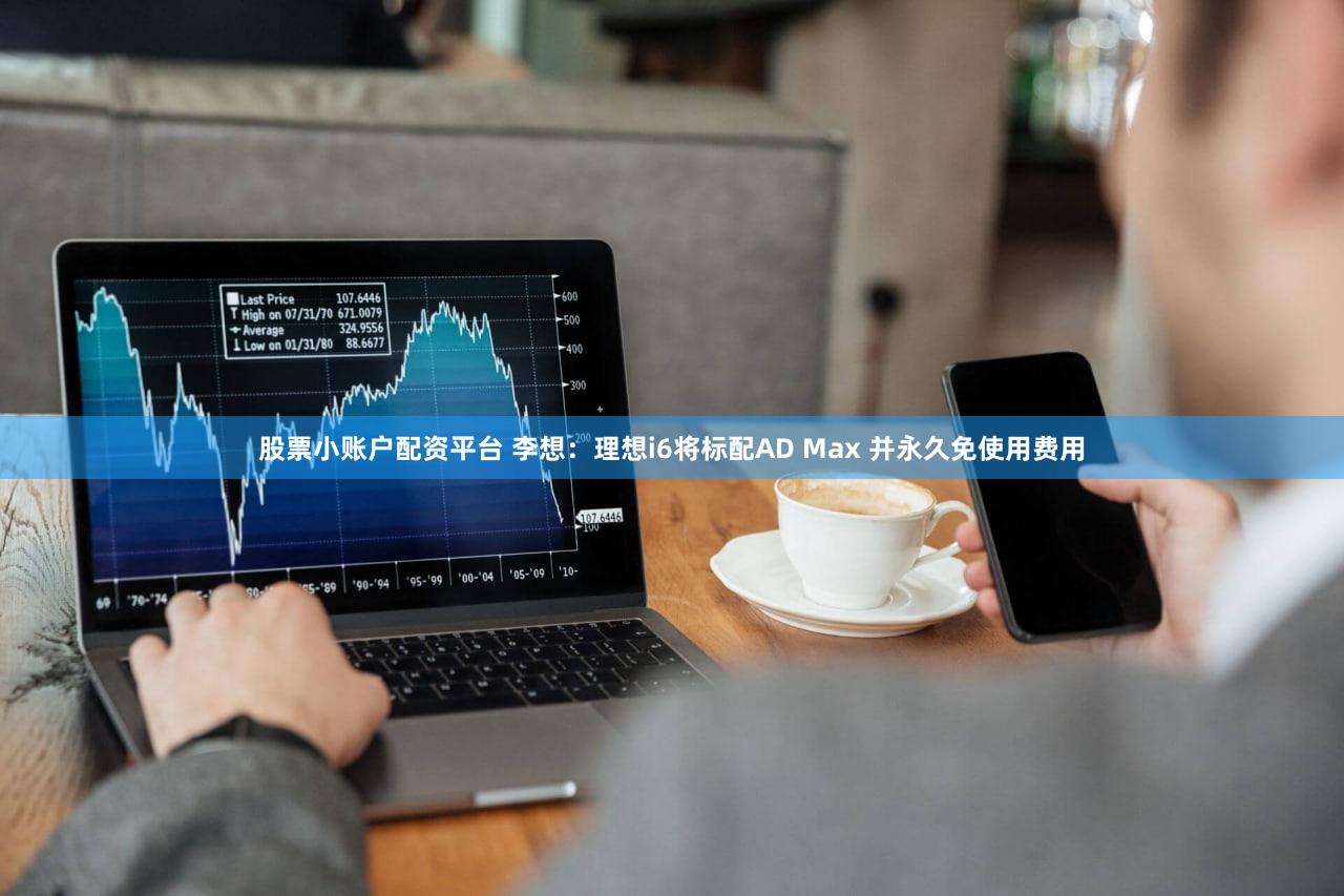 股票小账户配资平台 李想：理想i6将标配AD Max 并永久免使用费用