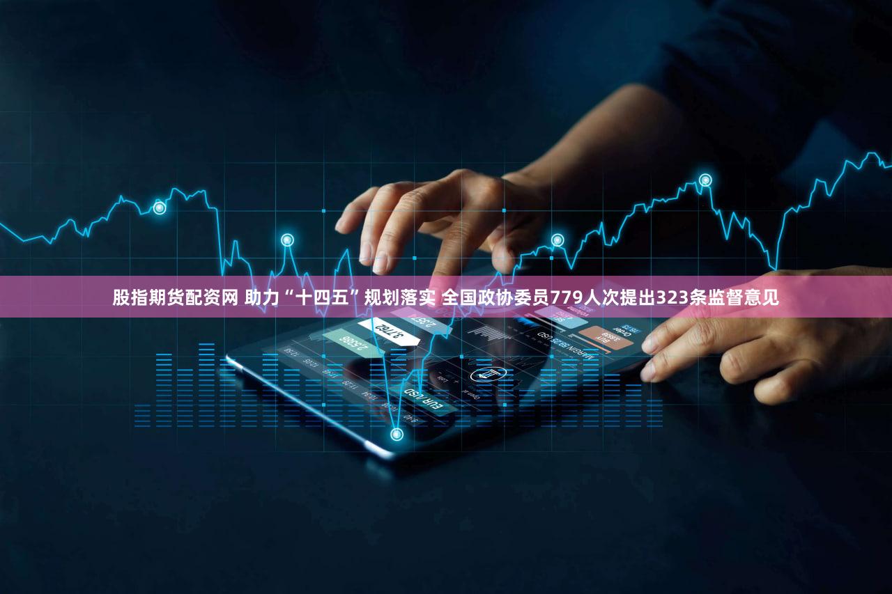 股指期货配资网 助力“十四五”规划落实 全国政协委员779人次提出323条监督意见