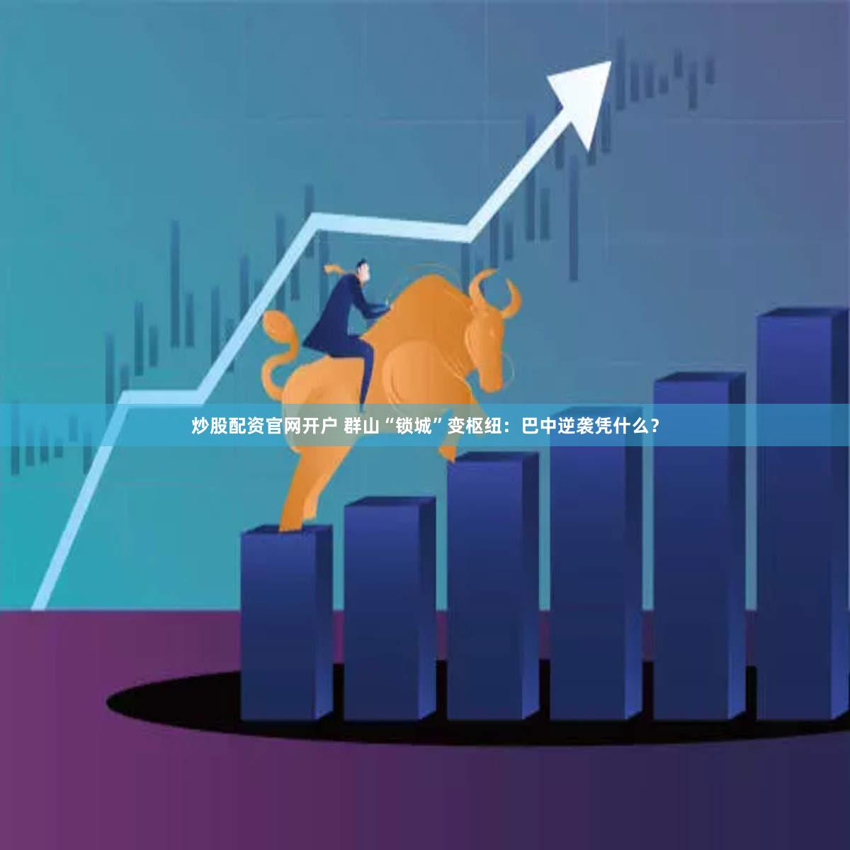 炒股配资官网开户 群山“锁城”变枢纽：巴中逆袭凭什么？