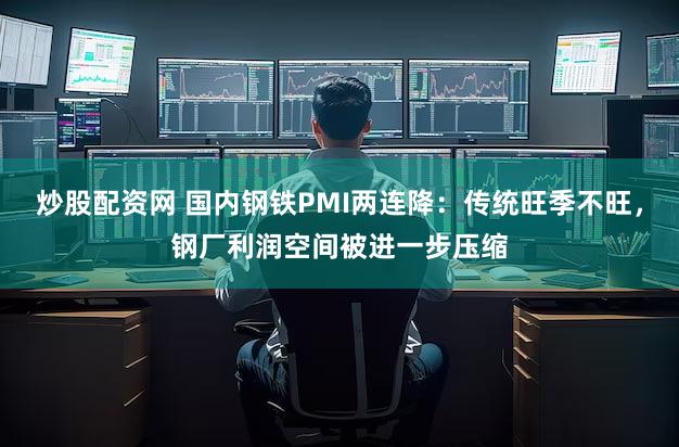 炒股配资网 国内钢铁PMI两连降：传统旺季不旺，钢厂利润空间被进一步压缩
