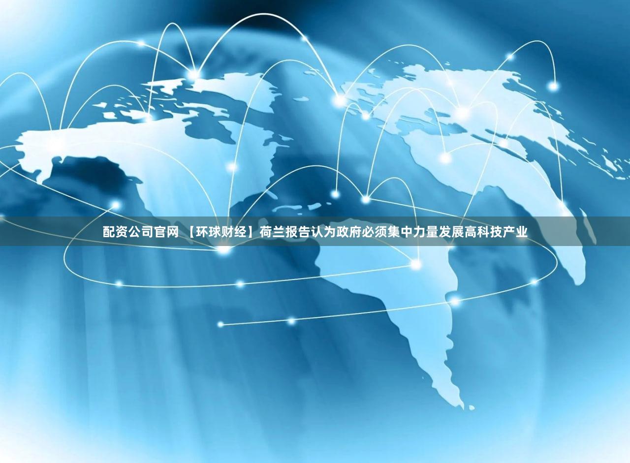 配资公司官网 【环球财经】荷兰报告认为政府必须集中力量发展高科技产业