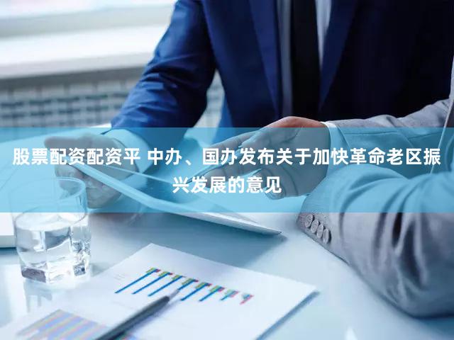 股票配资配资平 中办、国办发布关于加快革命老区振兴发展的意见