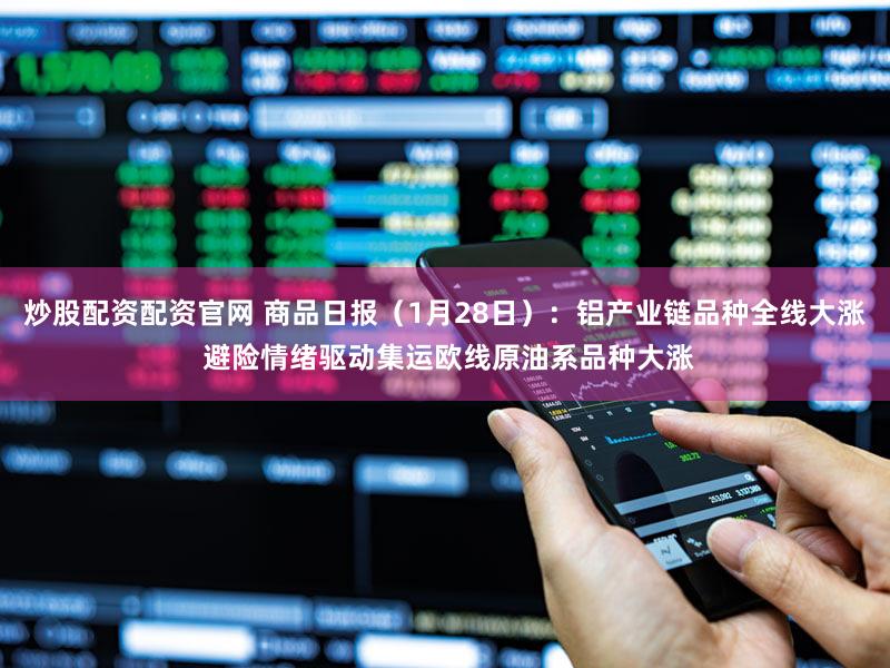 炒股配资配资官网 商品日报（1月28日）：铝产业链品种全线大涨 避险情绪驱动集运欧线原油系品种大涨