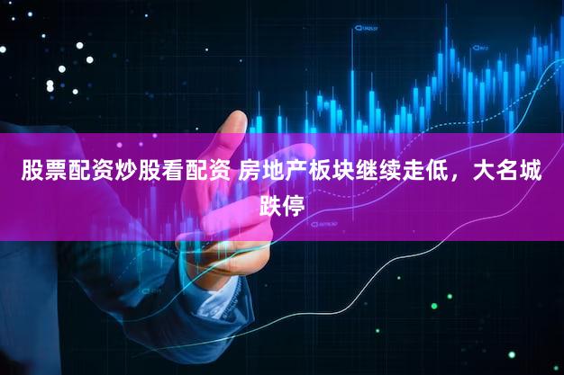 股票配资炒股看配资 房地产板块继续走低，大名城跌停