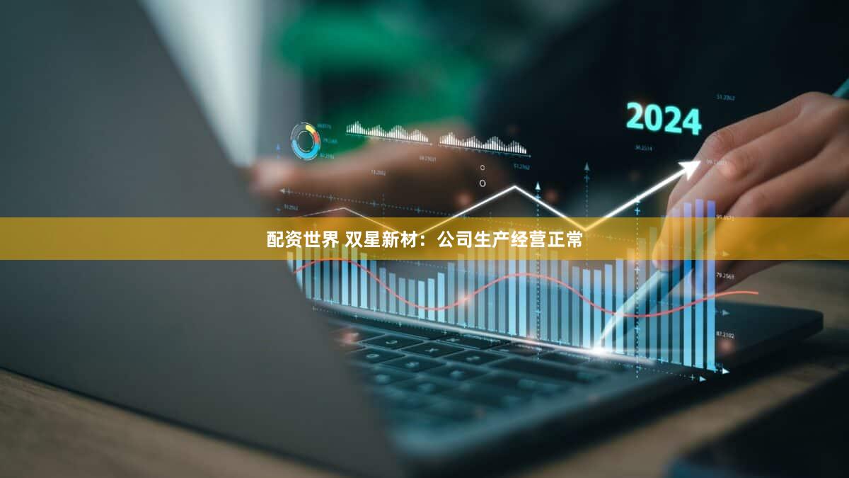 配资世界 双星新材：公司生产经营正常