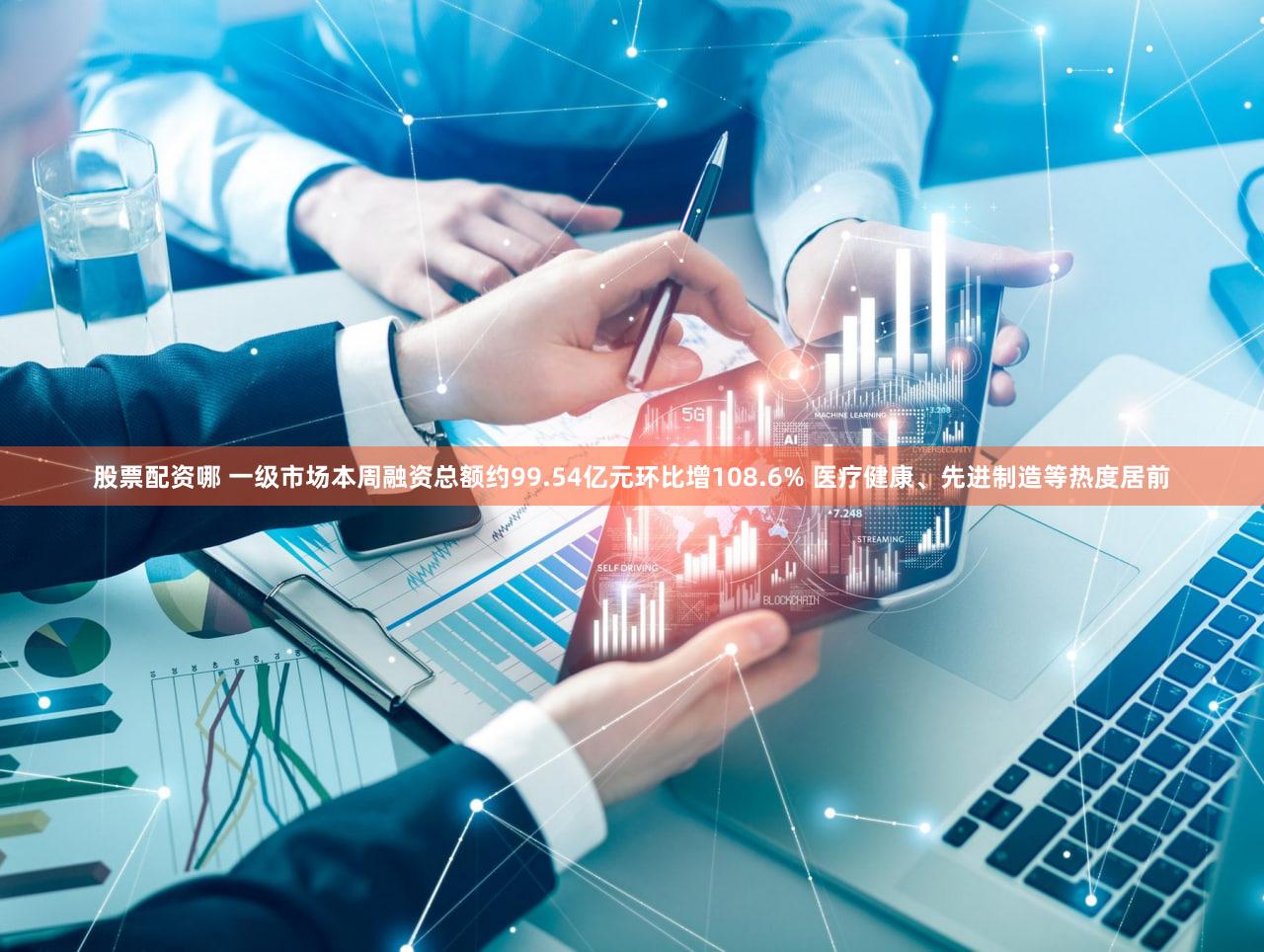 股票配资哪 一级市场本周融资总额约99.54亿元环比增108.6% 医疗健康、先进制造等热度居前