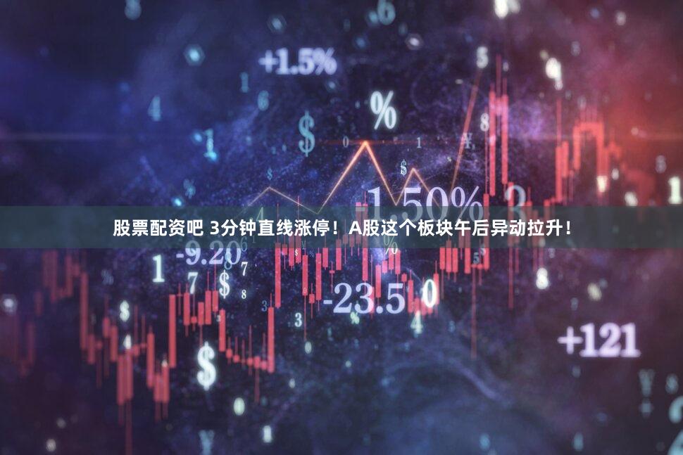 股票配资吧 3分钟直线涨停！A股这个板块午后异动拉升！