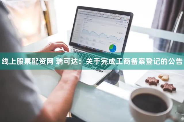 线上股票配资网 瑞可达：关于完成工商备案登记的公告