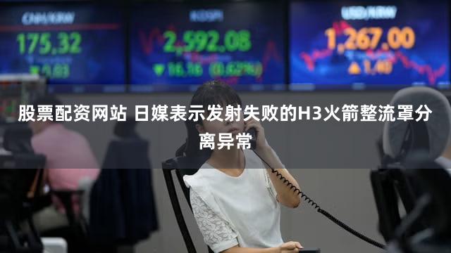 股票配资网站 日媒表示发射失败的H3火箭整流罩分离异常