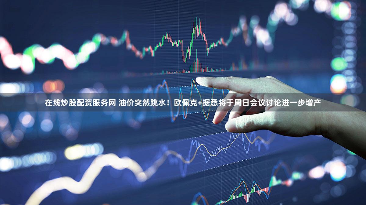 在线炒股配资服务网 油价突然跳水!欧佩克+据悉将于周日会议讨论进一步增产