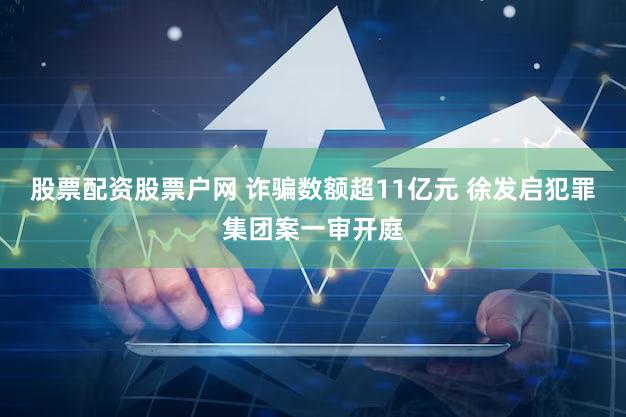 股票配资股票户网 诈骗数额超11亿元 徐发启犯罪集团案一审开庭