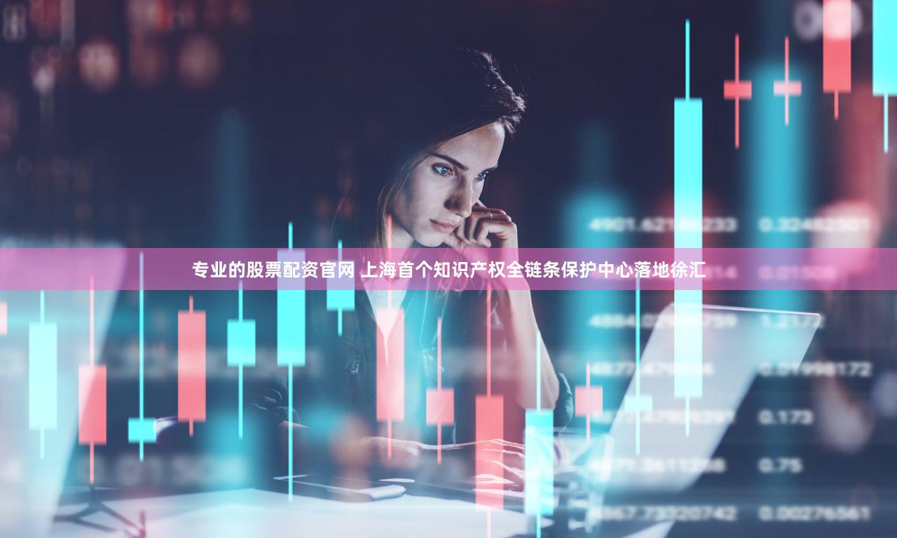 专业的股票配资官网 上海首个知识产权全链条保护中心落地徐汇