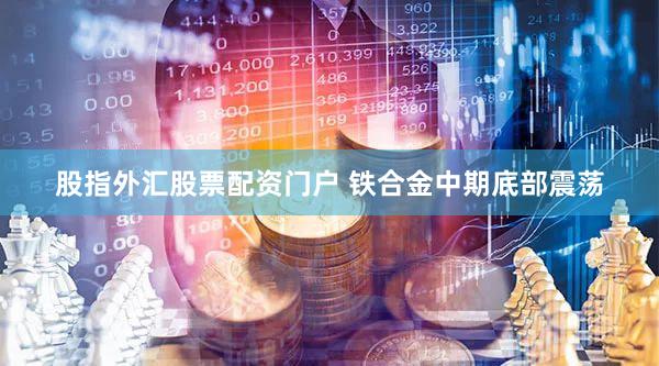 股指外汇股票配资门户 铁合金中期底部震荡