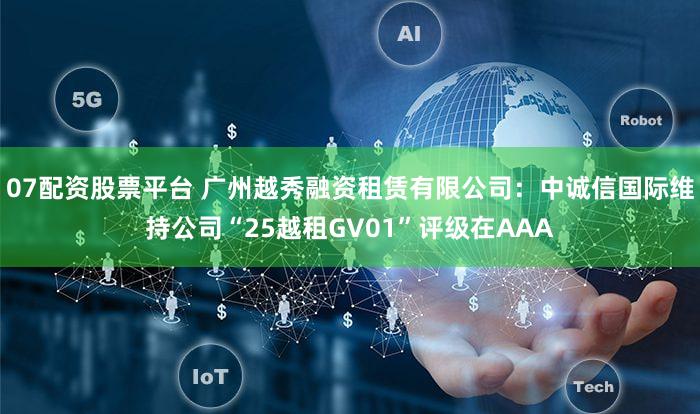 07配资股票平台 广州越秀融资租赁有限公司：中诚信国际维持公司“25越租GV01”评级在AAA