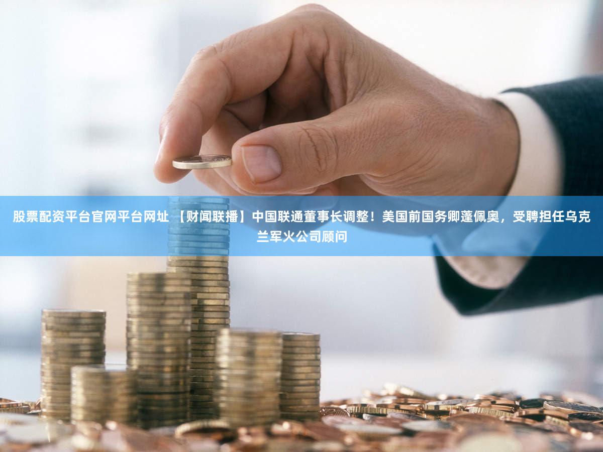 股票配资平台官网平台网址 【财闻联播】中国联通董事长调整！美国前国务卿蓬佩奥，受聘担任乌克兰军火公司顾问