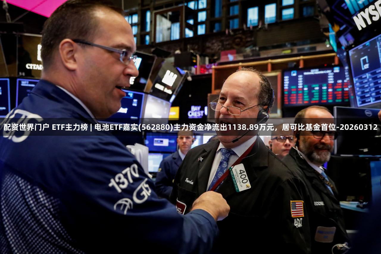 配资世界门户 ETF主力榜 | 电池ETF嘉实(562880)主力资金净流出1138.89万元，居可比基金首位-20260312