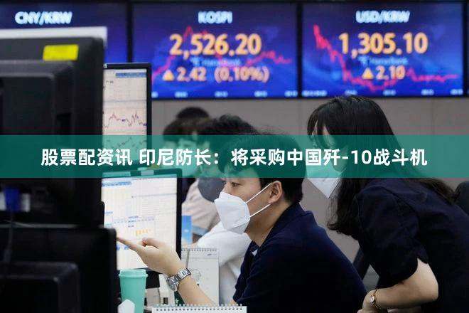 股票配资讯 印尼防长：将采购中国歼-10战斗机