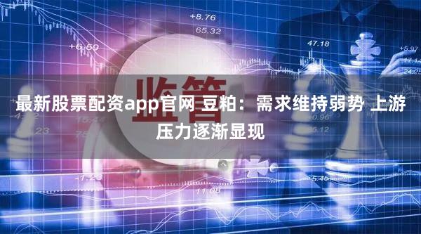 最新股票配资app官网 豆粕：需求维持弱势 上游压力逐渐显现