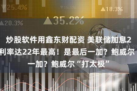 炒股软件用鑫东财配资 美联储加息25个基点 利率达22年最高!是最后一加?鲍威尔“打太极”