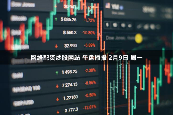 网络配资炒股网站 午盘播报 2月9日 周一