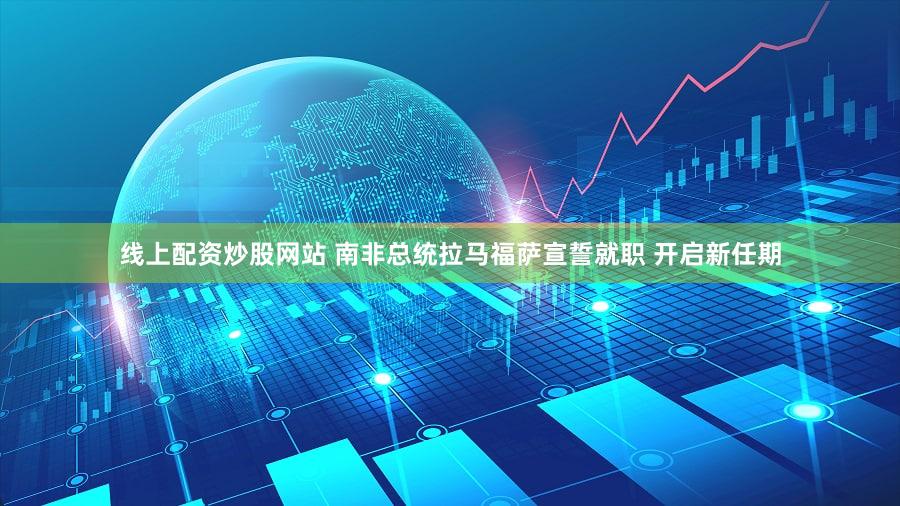 线上配资炒股网站 南非总统拉马福萨宣誓就职 开启新任期