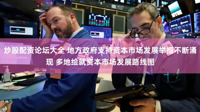 炒股配资论坛大全 地方政府支持资本市场发展举措不断涌现 多地绘就资本市场发展路线图