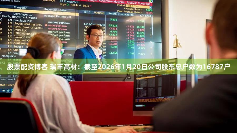 股票配资博客 瑞丰高材：截至2026年1月20日公司股东总户数为16787户