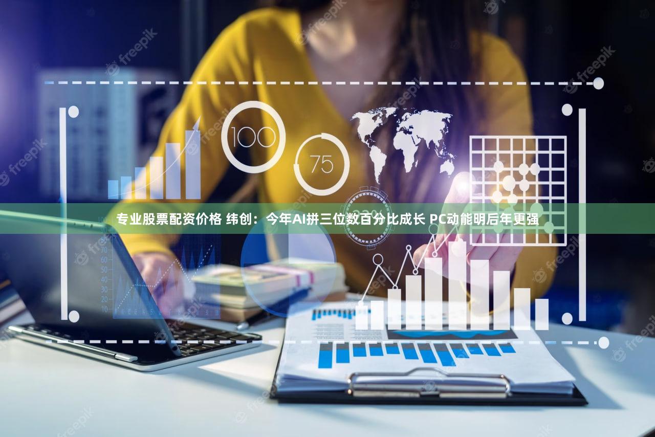 专业股票配资价格 纬创：今年AI拼三位数百分比成长 PC动能明后年更强