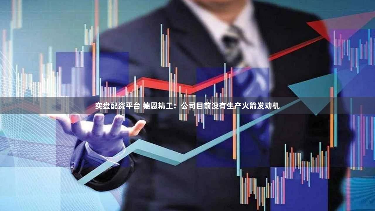 实盘配资平台 德恩精工：公司目前没有生产火箭发动机