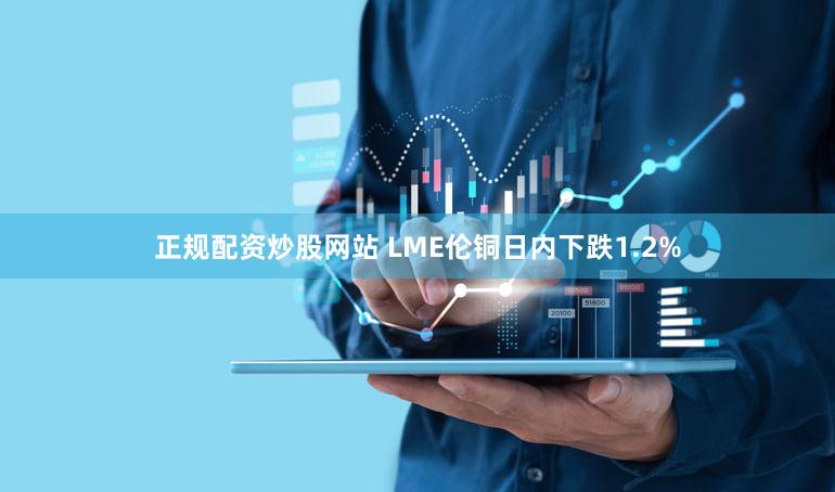 正规配资炒股网站 LME伦铜日内下跌1.2%