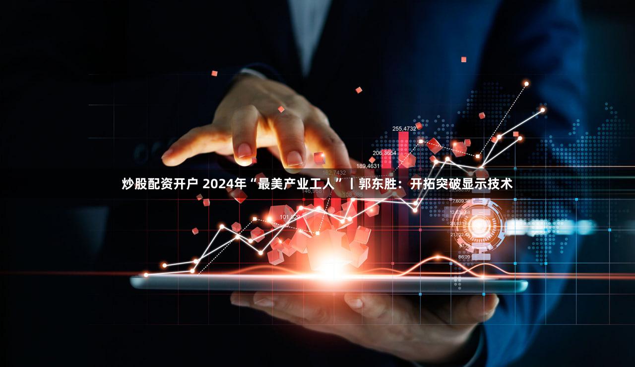 炒股配资开户 2024年“最美产业工人”丨郭东胜：开拓突破显示技术