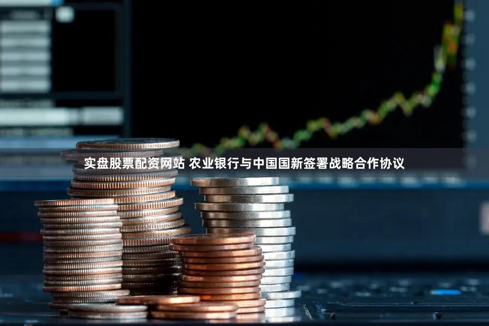 实盘股票配资网站 农业银行与中国国新签署战略合作协议