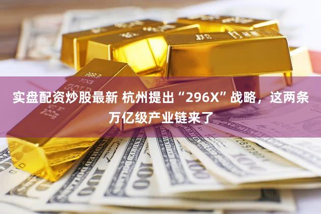 实盘配资炒股最新 杭州提出“296X”战略,这两条万亿级产业链来了