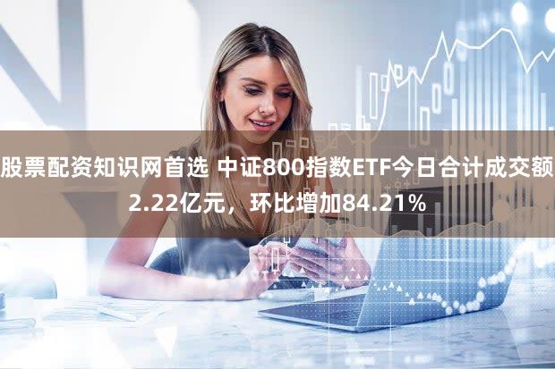 股票配资知识网首选 中证800指数ETF今日合计成交额2.22亿元，环比增加84.21%