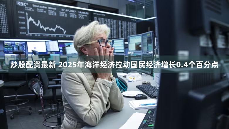 炒股配资最新 2025年海洋经济拉动国民经济增长0.4个百分点