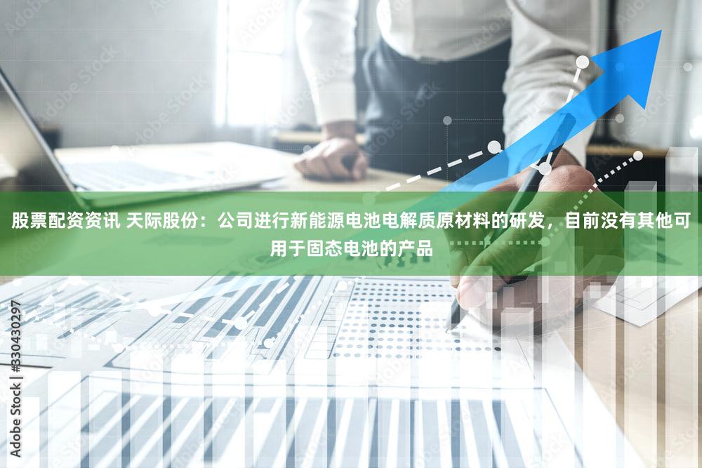 股票配资资讯 天际股份:公司进行新能源电池电解质原材料的研发,目前没有其他可用于固态电池的产品