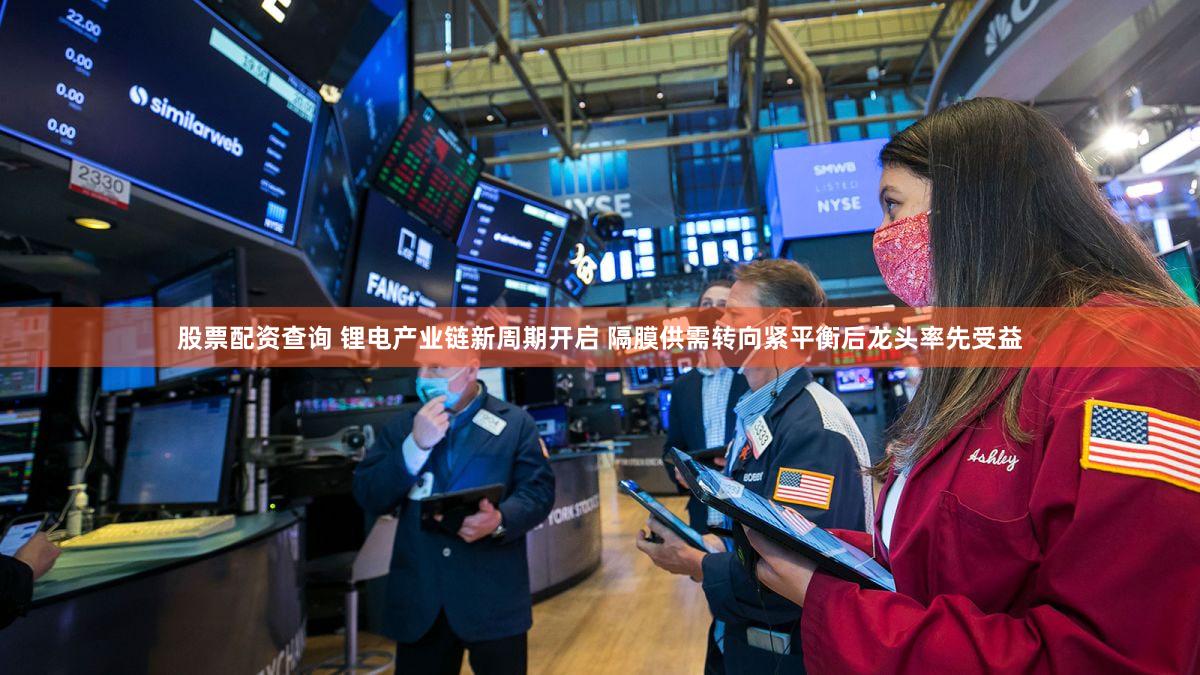 股票配资查询 锂电产业链新周期开启 隔膜供需转向紧平衡后龙头率先受益