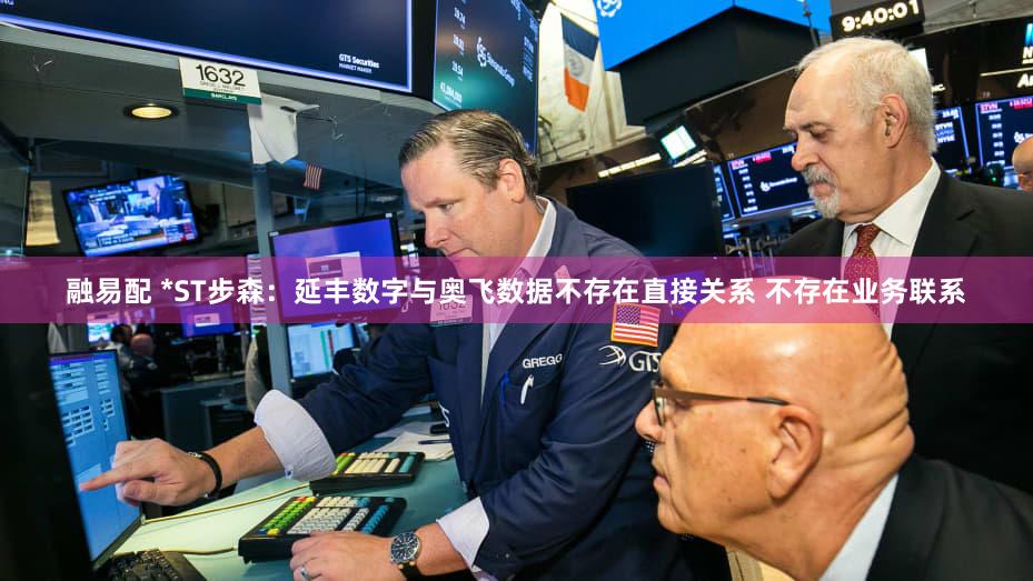 融易配 *ST步森：延丰数字与奥飞数据不存在直接关系 不存在业务联系