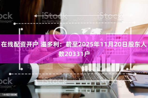 在线配资开户 溢多利：截至2025年11月20日股东人数20331户