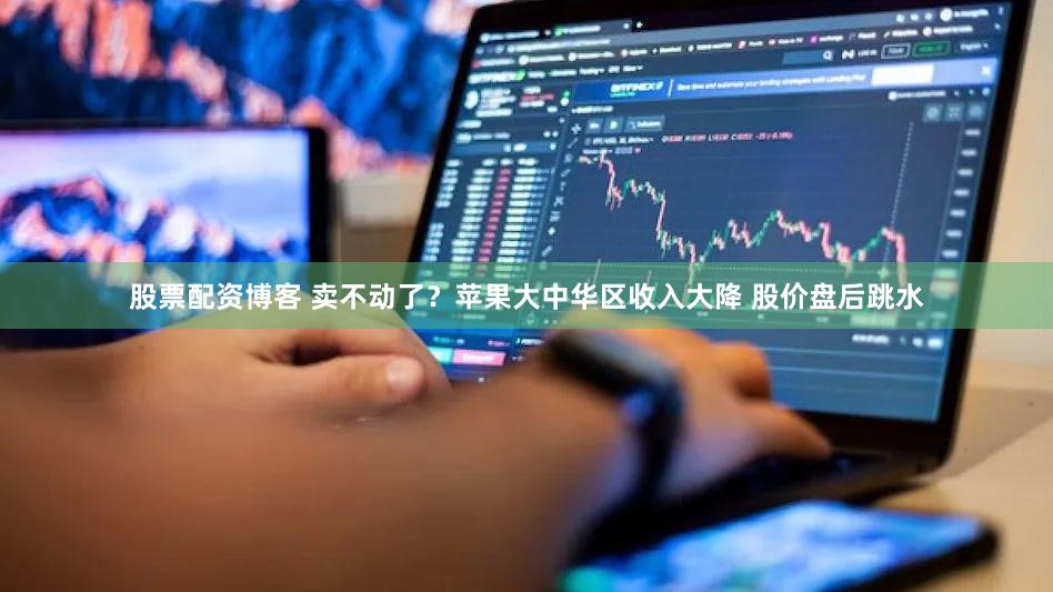 股票配资博客 卖不动了？苹果大中华区收入大降 股价盘后跳水