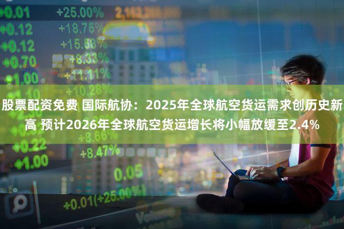 股票配资免费 国际航协:2025年全球航空货运需求创历史新高 预计2026年全球航空货运增长将小幅放缓至2.4%