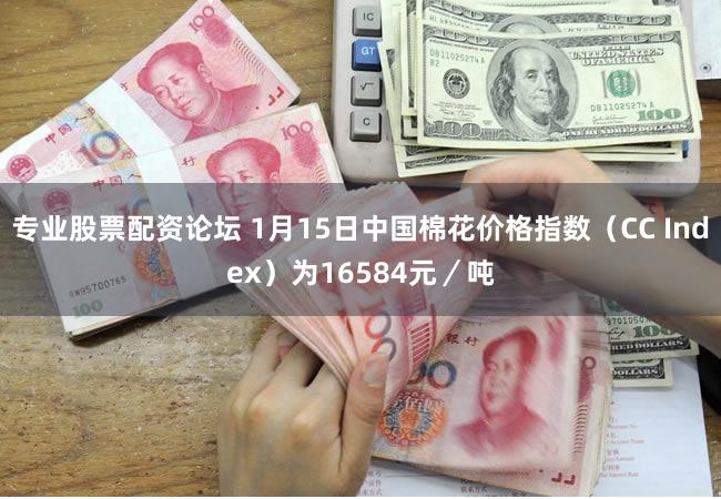 专业股票配资论坛 1月15日中国棉花价格指数（CC Index）为16584元／吨